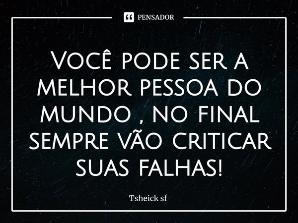 ⁠Você pode ser a melhor pessoa do mundo , no final sempre vão criticar suas falhas!... Frase de Tsheick sf.