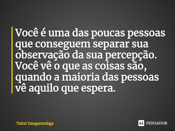 ⁠Você é uma das poucas pessoas que conseguem separar sua observação da sua percepção. Você vê o que as coisas são, quando a maioria das pessoas vê aquilo que es... Frase de Tsitsi Dangarembga.
