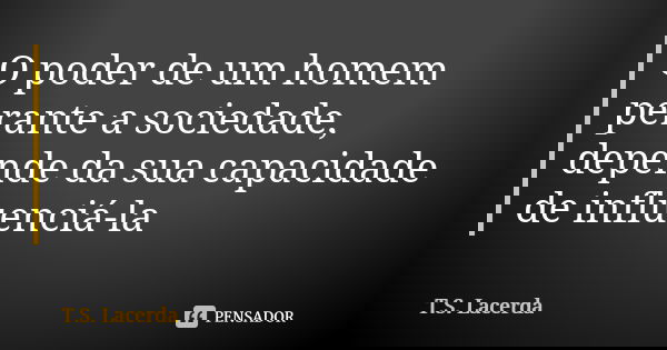 O poder de um homem perante a sociedade, depende da sua capacidade de influenciá-la... Frase de T.S. Lacerda.