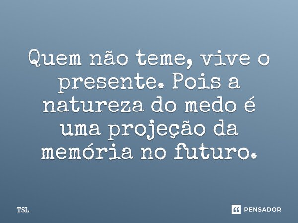 ⁠Quem não teme, vive o presente. Pois a natureza do medo é uma projeção da memória no futuro.... Frase de TSL.