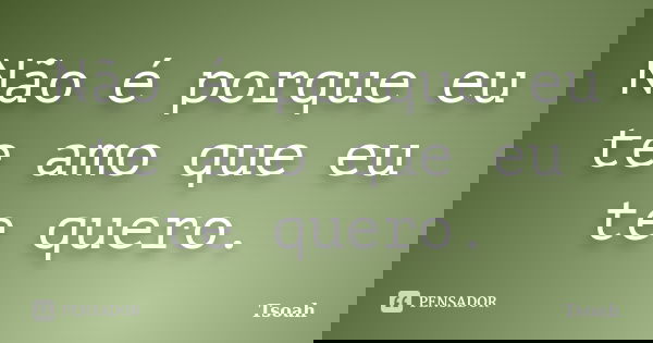 Não é porque eu te amo que eu te quero.... Frase de Tsoah.