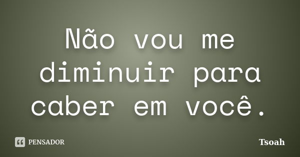 Não vou me diminuir para caber em você.... Frase de Tsoah.