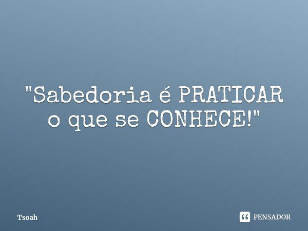 ⁠"Sabedoria é PRATICAR o que se CONHECE!"... Frase de Tsoah.