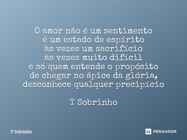 ⁠O amor não é um sentimento é um estado de espírito às vezes um sacrifício às vezes muito difícil e só quem entende o propósito de chegar no ápice da glória, de... Frase de T Sobrinho.