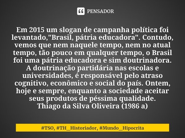 ⁠Em 2015 um slogan de campanha política foi levantado, "Brasil, pátria educadora". Contudo, vemos que nem naquele tempo, nem no atual tempo, tão pouco... Frase de TSO, TH_Historiador, Mundo_Hipocrita.