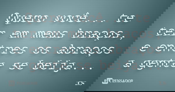 Quero você... te ter em meus braços, e entres os abraços a gente se beija...... Frase de T.S.