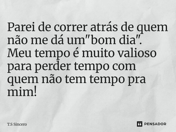 Parei de correr atrás de quem não me dá um "bom dia". Meu tempo é muito valioso para perder tempo com quem não tem tempo pra mim!... Frase de T.S Sincero.