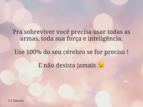 Pra sobreviver você precisa usar todas as armas, toda sua força e inteligência. Use 100% do seu cérebro se for preciso ! E não desista jamais 😉... Frase de T.S Sincero.
