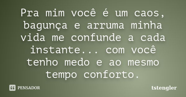 Pra mim você é um caos, bagunça e arruma minha vida me confunde a cada instante... com você tenho medo e ao mesmo tempo conforto.... Frase de tstengler.