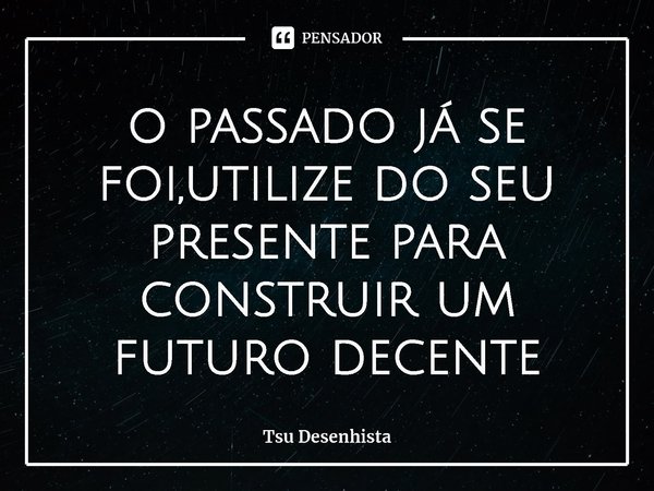 ⁠o passado já se foi,utilize do seu presente para construir um futuro decente... Frase de Tsu Desenhista.