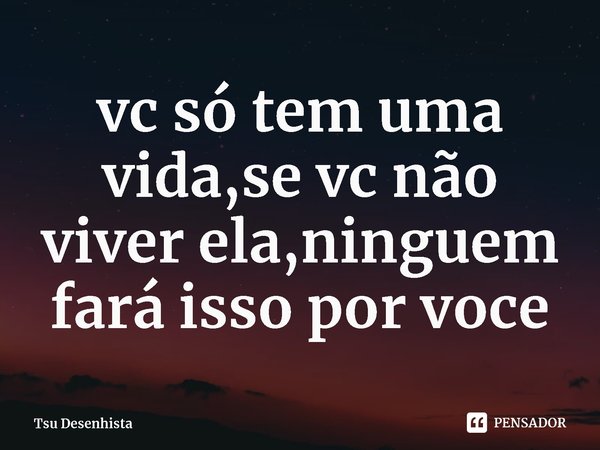 ⁠vc só tem uma vida,se vc não viver ela,ninguem fará isso por voce... Frase de Tsu Desenhista.