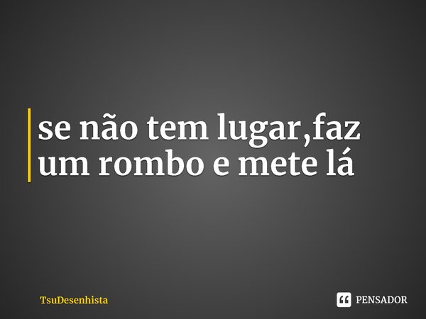 ⁠se não tem lugar,faz um rombo e mete lá... Frase de TsuDesenhista.