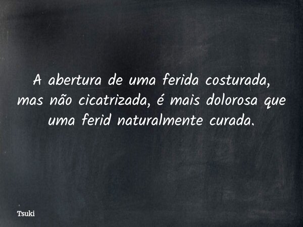 A abertura de uma ferida costurada, mas não cicatrizada, é mais dolorosa que uma ferid naturalmente curada.... Frase de Tsuki.