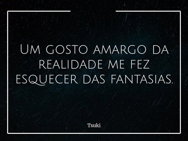 Um gosto amargo da realidade me fez esquecer das fantasias.... Frase de Tsuki.