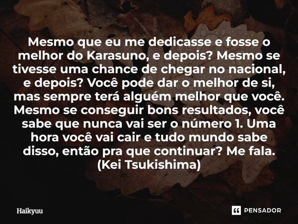 Mesmo que eu me dedicasse e fosse o melhor do Karasuno, e depois? Mesmo se tivesse uma chance de chegar no nacional, e depois? Você pode dar o melhor de si, ma... Frase de Haikyuu.