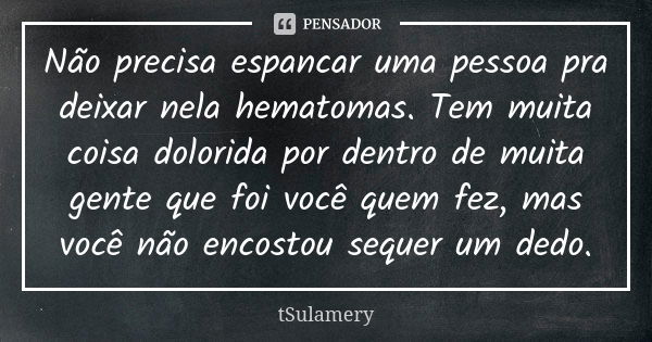 Não precisa espancar uma pessoa pra deixar nela hematomas. Tem muita coisa dolorida por dentro de muita gente que foi você quem fez, mas você não encostou seque... Frase de tSulamery.