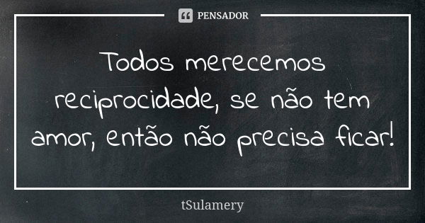 Todos merecemos reciprocidade, se não tem amor, então não precisa ficar!... Frase de tSulamery.