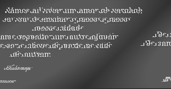 Vamos ali viver um amor de verdade, eu vou te ensinar o passo a passo nessa cidade De como respeitar um outro alguém De como ser a chave da porta na vida de out... Frase de tSulamery.