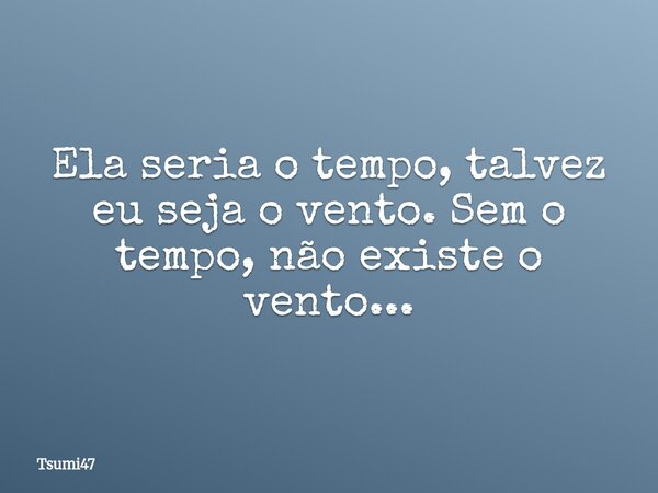 Ela seria o tempo, talvez eu seja o vento. Sem o tempo, não existe o vento...... Frase de Tsumi47.