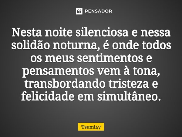 ⁠⁠Nesta noite silenciosa e nessa solidão noturna, é onde todos os meus sentimentos e pensamentos vem à tona, transbordando tristeza e felicidade em simultâneo.... Frase de Tsumi47.