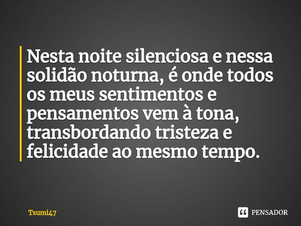 ⁠Nesta noite silenciosa e nessa solidão noturna, é onde todos os meus sentimentos e pensamentos vem à tona, transbordando tristeza e felicidade ao mesmo tempo.... Frase de Tsumi47.