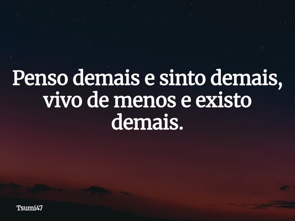 Penso demais e sinto demais, vivo de menos e existo demais.... Frase de Tsumi47.