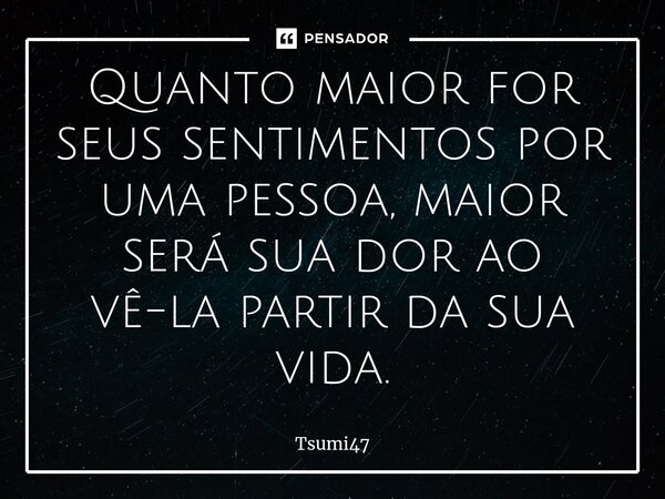⁠Quanto maior for seus sentimentos por uma pessoa, maior será sua dor ao vê-la partir da sua vida.⁠... Frase de Tsumi47.