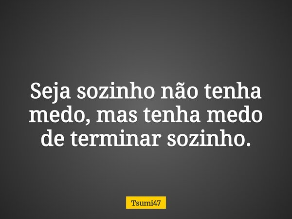 Seja sozinho não tenha medo, mas tenha medo de terminar sozinho.... Frase de Tsumi47.