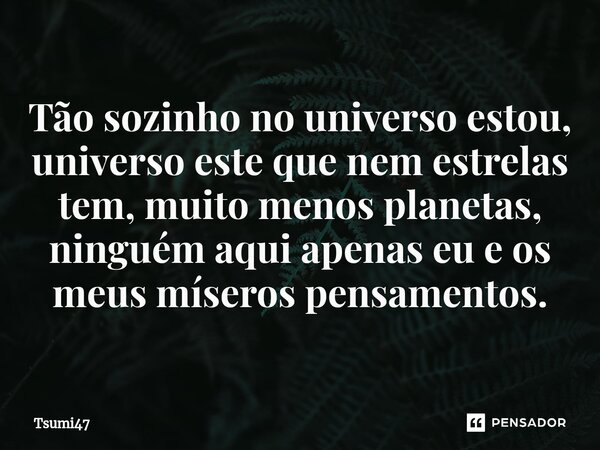 Tão sozinho no universo estou, universo este que nem estrelas tem, muito menos planetas, ninguém aqui apenas eu e os meus míseros pensamentos.... Frase de Tsumi47.