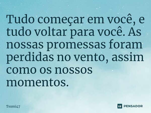 ⁠⁠Tudo começar em você, e tudo voltar para você. As nossas promessas foram perdidas no vento, assim como os nossos momentos.... Frase de Tsumi47.