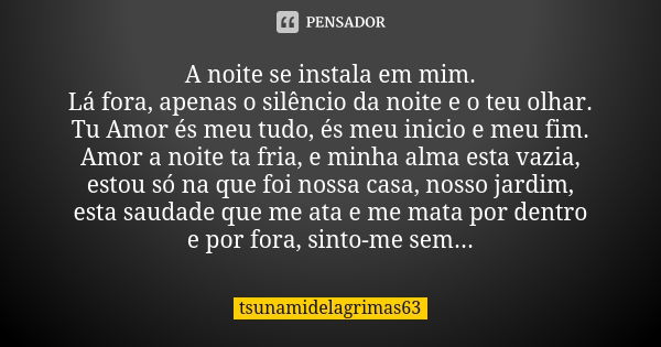 A noite se instala em mim. Lá fora, apenas o silêncio da noite e o teu olhar. Tu Amor és meu tudo, és meu inicio e meu fim. Amor a noite ta fria, e minha alma e... Frase de tsunamidelagrimas63.