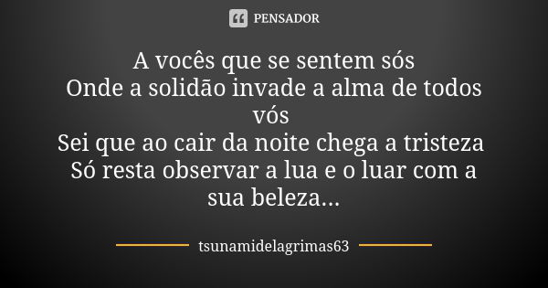 A vocês que se sentem sós Onde a solidão invade a alma de todos vós Sei que ao cair da noite chega a tristeza Só resta observar a lua e o luar com a sua beleza.... Frase de tsunamidelagrimas63.