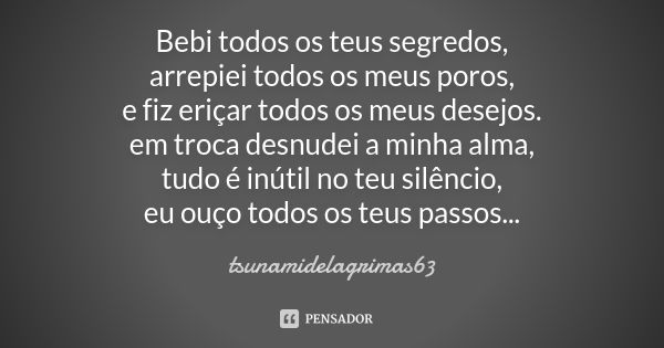 Bebi todos os teus segredos, arrepiei todos os meus poros, e fiz eriçar todos os meus desejos. em troca desnudei a minha alma, tudo é inútil no teu silêncio, eu... Frase de tsunamidelagrimas63.