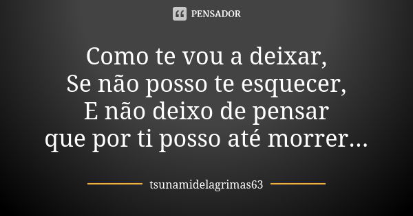 Como te vou a deixar, Se não posso te esquecer, E não deixo de pensar que por ti posso até morrer...... Frase de tsunamidelagrimas63.