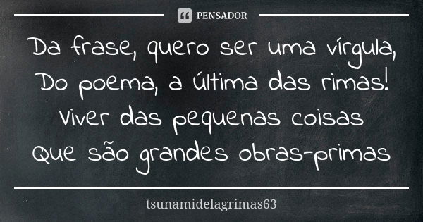 Da frase, quero ser uma vírgula, Do poema, a última das rimas! Viver das pequenas coisas Que são grandes obras-primas... Frase de tsunamidelagrimas63.