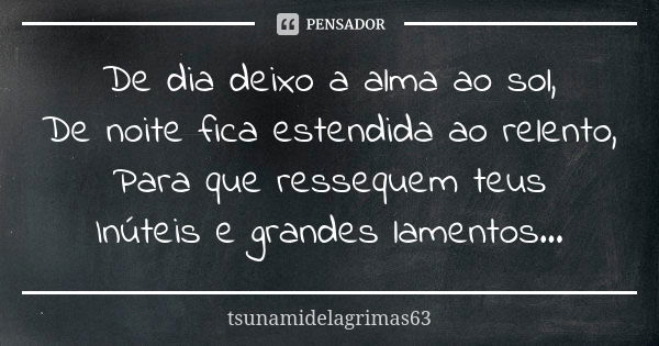 De dia deixo a alma ao sol, De noite fica estendida ao relento, Para que ressequem teus Inúteis e grandes lamentos...... Frase de tsunamidelagrimas63.