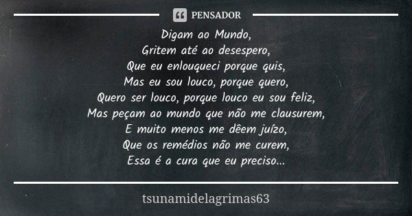 Digam ao Mundo, Gritem até ao desespero, Que eu enlouqueci porque quis, Mas eu sou louco, porque quero, Quero ser louco, porque louco eu sou feliz, Mas peçam ao... Frase de tsunamidelagrimas63.