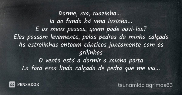 Dorme, rua, ruazinha... la ao fundo há uma luzinha... E os meus passos, quem pode ouvi-los? Eles passam levemente, pelas pedras da minha calçada As estrelinhas ... Frase de tsunamidelagrimas63.