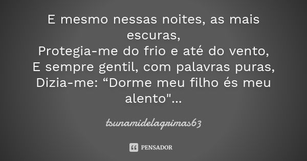 E mesmo nessas noites, as mais escuras, Protegia-me do frio e até do vento, E sempre gentil, com palavras puras, Dizia-me: “Dorme meu filho és meu alento".... Frase de tsunamidelagrimas63.