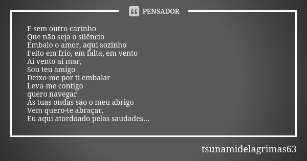 E sem outro carinho Que não seja o silêncio Embalo o amor, aqui sozinho Feito em frio, em falta, em vento Ai vento ai mar, Sou teu amigo Deixo-me por ti embalar... Frase de tsunamidelagrimas63.