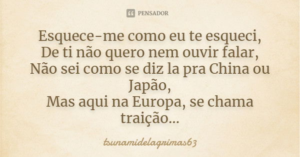 Esquece-me como eu te esqueci, De ti não quero nem ouvir falar, Não sei como se diz la pra China ou Japão, Mas aqui na Europa, se chama traição...... Frase de tsunamidelagrimas63.