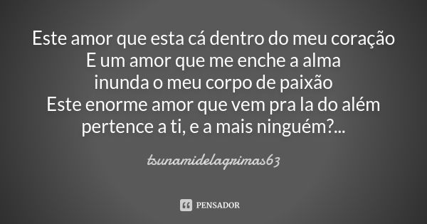 Este amor que esta cá dentro do meu coração E um amor que me enche a alma inunda o meu corpo de paixão Este enorme amor que vem pra la do além pertence a ti, e ... Frase de tsunamidelagrimas63.