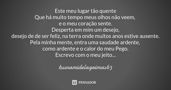 Este meu lugar tão quente Que há muito tempo meus olhos não veem, e o meu coração sente. Desperta em mim um desejo, desejo de de ser feliz, na terra onde muitos... Frase de tsunamidelagrimas63.