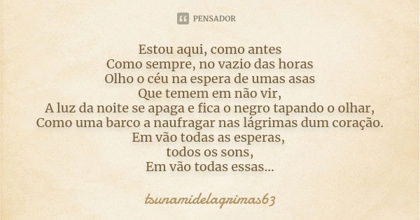 Estou aqui, como antes Como sempre, no vazio das horas Olho o céu na espera de umas asas Que temem em não vir, A luz da noite se apaga e fica o negro tapando o ... Frase de tsunamidelagrimas63.