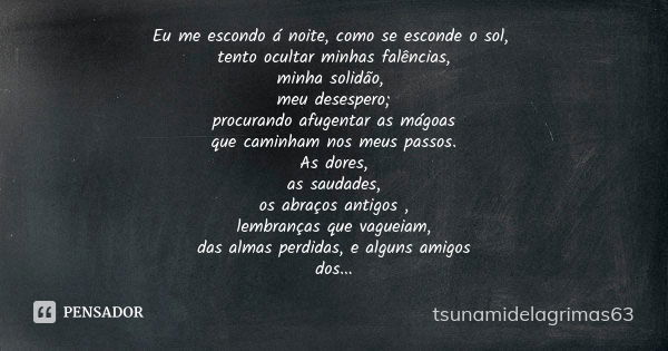 Eu me escondo á noite, como se esconde o sol, tento ocultar minhas falências, minha solidão, meu desespero; procurando afugentar as mágoas que caminham nos meus... Frase de tsunamidelagrimas63.