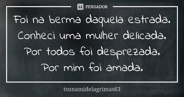 Foi na berma daquela estrada. Conheci uma mulher delicada. Por todos foi desprezada. Por mim foi amada.... Frase de tsunamidelagrimas63.