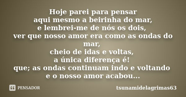 Hoje parei para pensar aqui mesmo a beirinha do mar, e lembrei-me de nós os dois, ver que nosso amor era como as ondas do mar, cheio de idas e voltas, a única d... Frase de tsunamidelagrimas63.