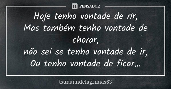 Hoje tenho vontade de rir, Mas também tenho vontade de chorar, não sei se tenho vontade de ir, Ou tenho vontade de ficar...... Frase de tsunamidelagrimas63.