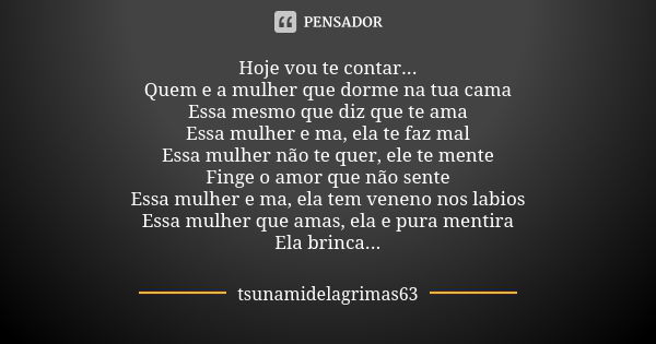 Hoje vou te contar... Quem e a mulher que dorme na tua cama Essa mesmo que diz que te ama Essa mulher e ma, ela te faz mal Essa mulher não te quer, ele te mente... Frase de tsunamidelagrimas63.