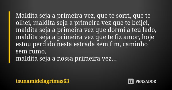 Maldita seja a primeira vez, que te sorri, que te olhei, maldita seja a primeira vez que te beijei, maldita seja a primeira vez que dormi a teu lado, maldita se... Frase de tsunamidelagrimas63.